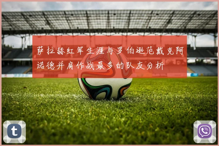 萨拉赫红军生涯与罗伯逊范戴克阿诺德并肩作战最多的队友分析