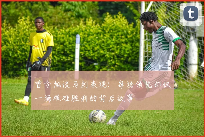 曾令旭谈马刺表现：每场领先却仅一场艰难胜利的背后故事