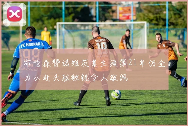 布伦森赞诺维茨基生涯第21年仍全力以赴头脑敏锐令人敬佩