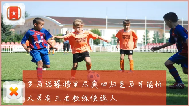 罗马诺曝穆里尼奥回归皇马可能性大另有三名教练候选人
