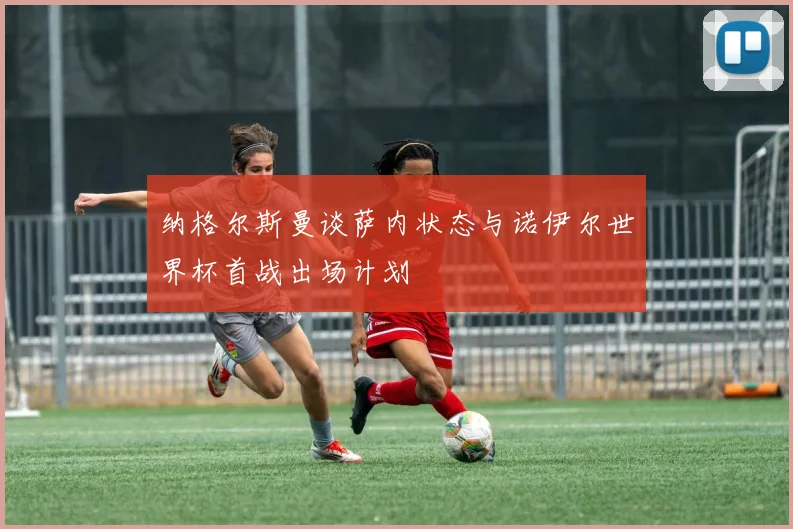 纳格尔斯曼谈萨内状态与诺伊尔世界杯首战出场计划