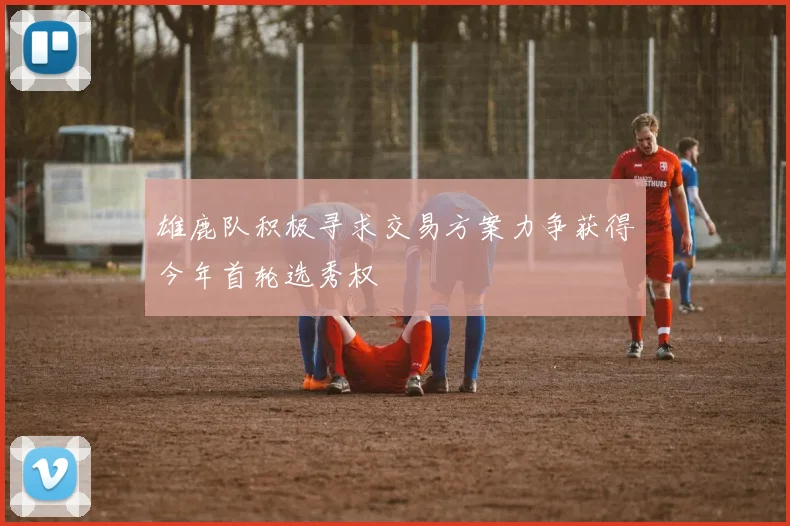 雄鹿队积极寻求交易方案力争获得今年首轮选秀权
