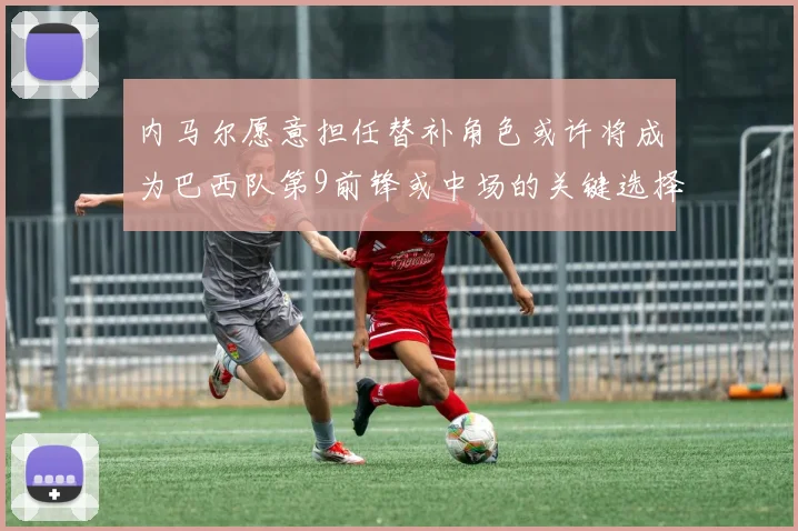 内马尔愿意担任替补角色或许将成为巴西队第9前锋或中场的关键选择