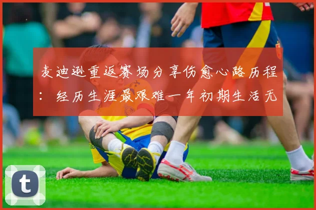 麦迪逊重返赛场分享伤愈心路历程：经历生涯最艰难一年初期生活无法自理