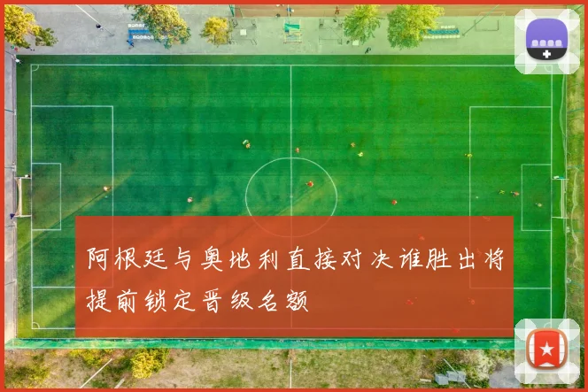 阿根廷与奥地利直接对决谁胜出将提前锁定晋级名额