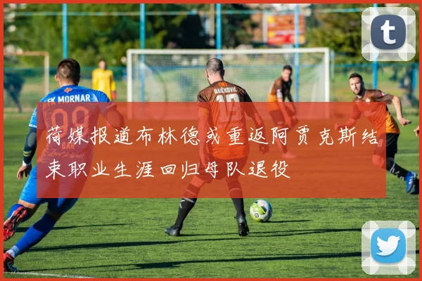 荷媒报道布林德或重返阿贾克斯结束职业生涯回归母队退役