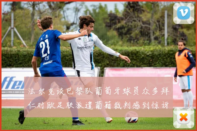 法尔克谈巴黎队葡萄牙球员众多拜仁对欧足联派遣葡籍裁判感到惊讶