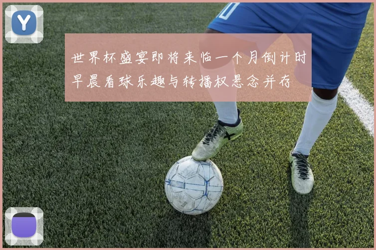 世界杯盛宴即将来临一个月倒计时早晨看球乐趣与转播权悬念并存
