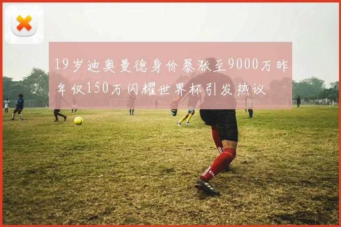 19岁迪奥曼德身价暴涨至9000万昨年仅150万闪耀世界杯引发热议