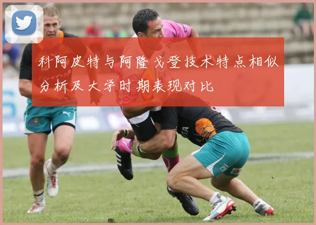 科阿皮特与阿隆戈登技术特点相似分析及大学时期表现对比
