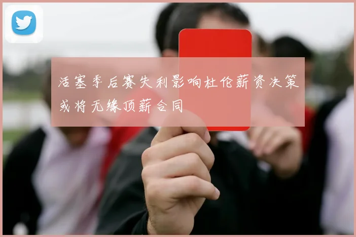 活塞季后赛失利影响杜伦薪资决策或将无缘顶薪合同