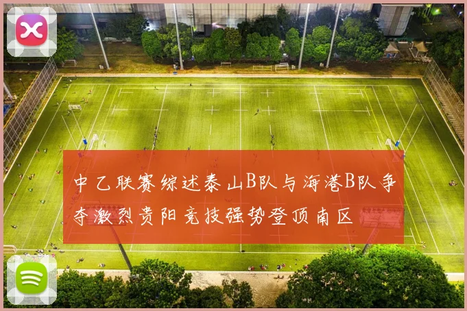 中乙联赛综述泰山B队与海港B队争夺激烈贵阳竞技强势登顶南区