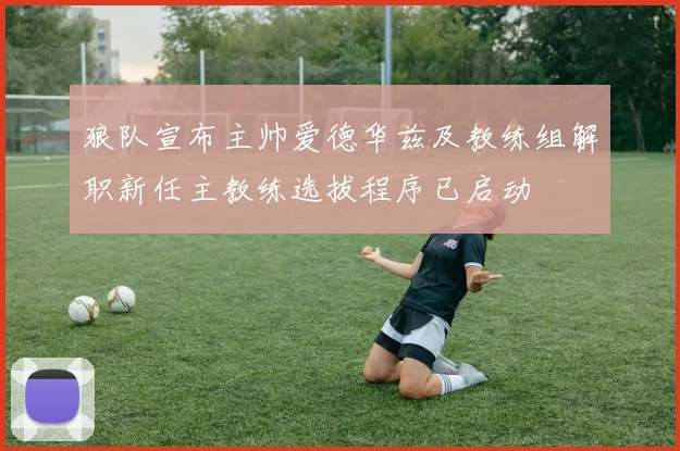 狼队宣布主帅爱德华兹及教练组解职新任主教练选拔程序已启动