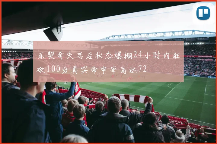 东契奇失恋后状态爆棚24小时内狂砍100分真实命中率高达72