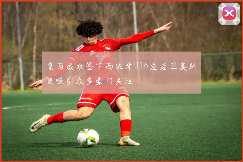 皇马成功签下西班牙U16左后卫奥科里吸引众多豪门关注