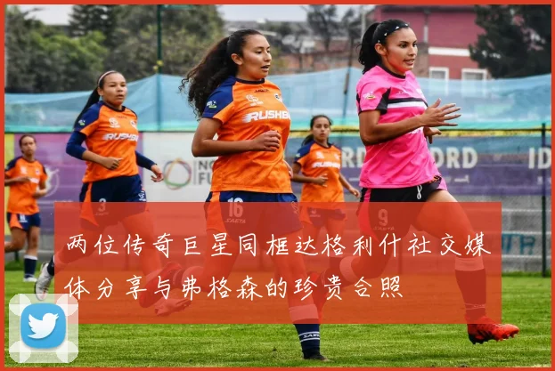 两位传奇巨星同框达格利什社交媒体分享与弗格森的珍贵合照