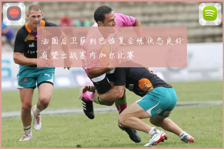 法国后卫萨利巴恢复合练状态良好有望出战塞内加尔比赛