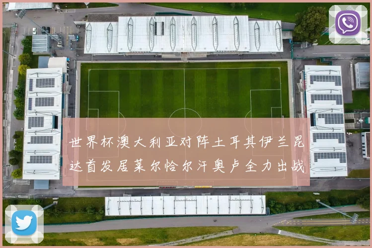 世界杯澳大利亚对阵土耳其伊兰昆达首发居莱尔恰尔汗奥卢全力出战