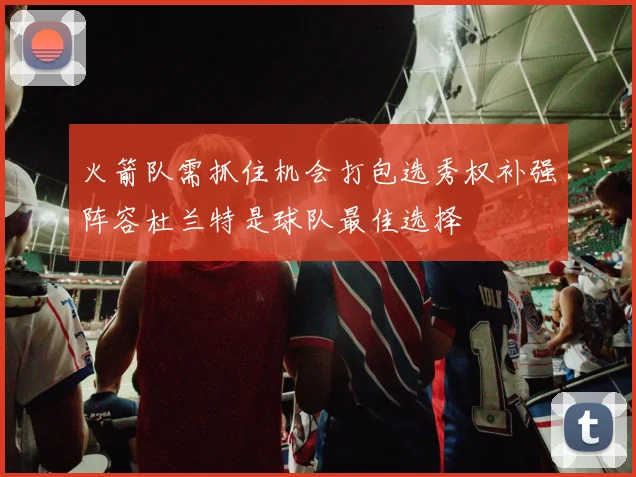 火箭队需抓住机会打包选秀权补强阵容杜兰特是球队最佳选择