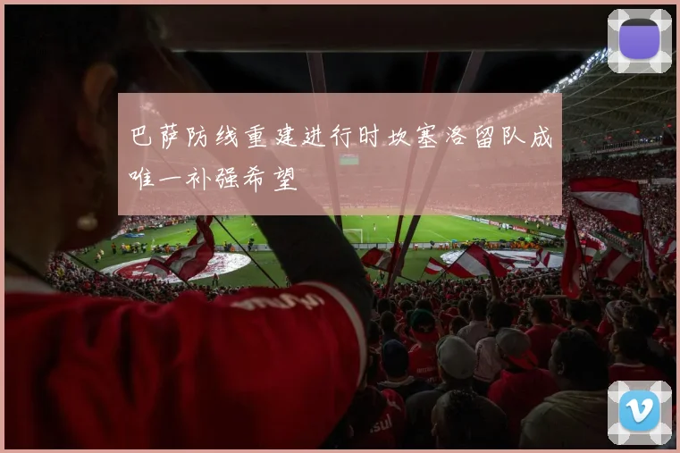 巴萨防线重建进行时坎塞洛留队成唯一补强希望