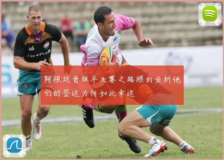 阿根廷晋级半决赛之路顺利分析他们的签运为何如此幸运