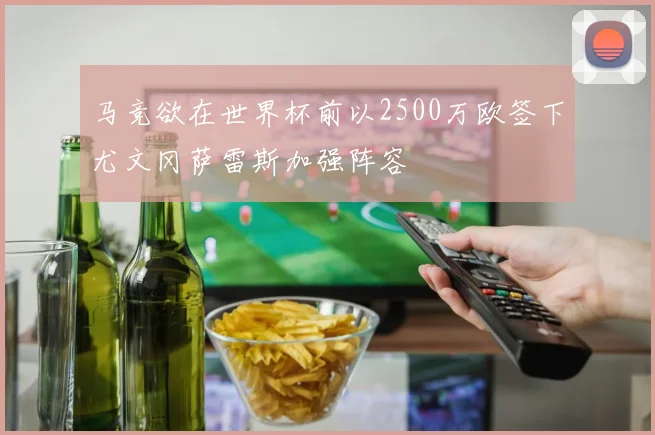 马竞欲在世界杯前以2500万欧签下尤文冈萨雷斯加强阵容