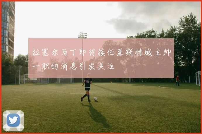 拉塞尔马丁即将接任莱斯特城主帅一职的消息引发关注