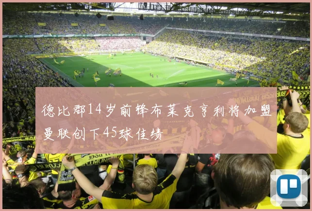 德比郡14岁前锋布莱克亨利将加盟曼联创下45球佳绩